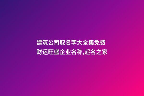 建筑公司取名字大全集免费 财运旺盛企业名称,起名之家